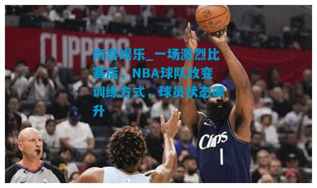 一场激烈比赛后，NBA球队改变训练方式，球员状态飙升