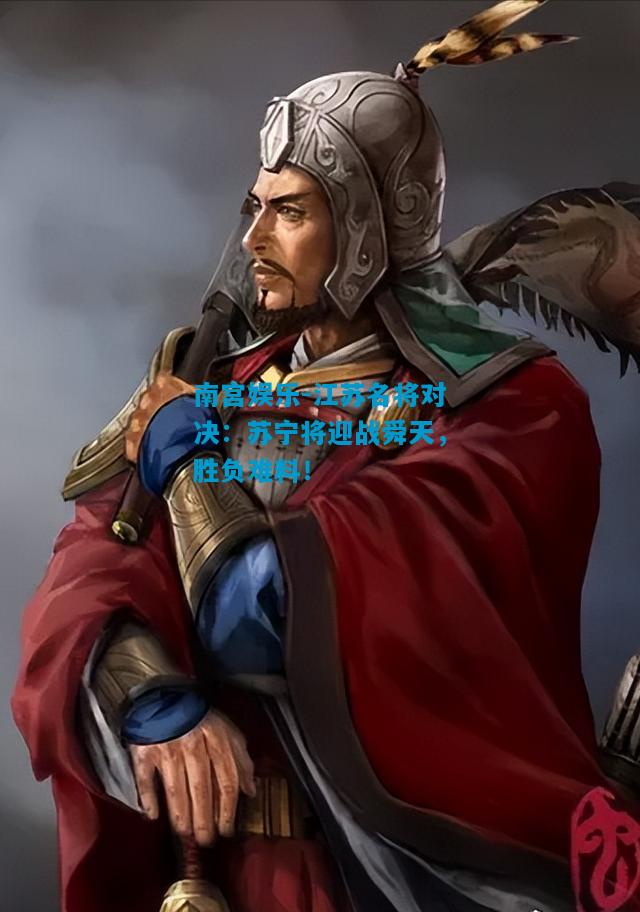 南宫娱乐-江苏名将对决：苏宁将迎战舜天，胜负难料！