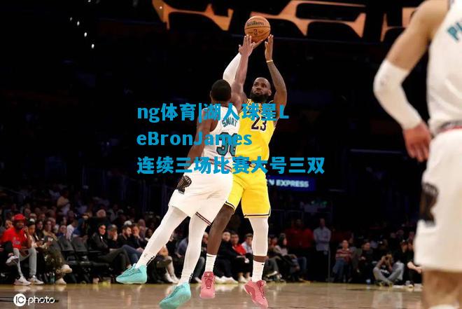 湖人球星LeBronJames连续三场比赛大号三双